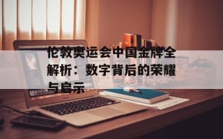 伦敦奥运会中国金牌全解析：数字背后的荣耀与启示