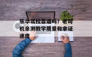 乐华驾校靠谱吗？老司机亲测教学质量和拿证速度