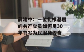 薛建中：一位扎根基层的共产党员如何用30年书写为民服务传奇