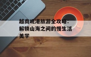 越南岘港旅游全攻略：解锁山海之间的慢生活美学