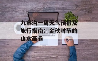 九寨沟一周天气预报及旅行指南：金秋时节的山水画卷