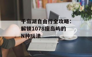 千岛湖自由行全攻略：解锁1078座岛屿的N种玩法