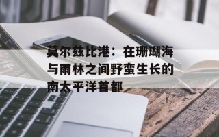 莫尔兹比港：在珊瑚海与雨林之间野蛮生长的南太平洋首都