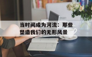 当时间成为河流：那些塑造我们的无形风景