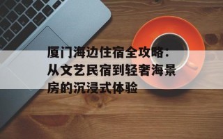厦门海边住宿全攻略：从文艺民宿到轻奢海景房的沉浸式体验