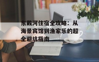 东戴河住宿全攻略：从海景宾馆到渔家乐的超全避坑指南