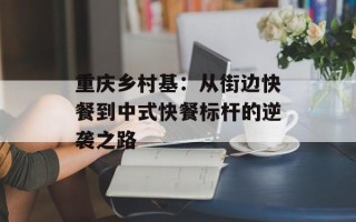 重庆乡村基：从街边快餐到中式快餐标杆的逆袭之路