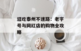 逛吃泰州不迷路：老字号与网红店的购物全攻略