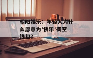 朝阳娱乐：年轻人为什么愿意为'快乐'掏空钱包？