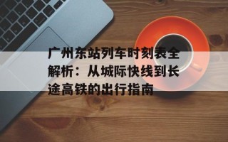 广州东站列车时刻表全解析：从城际快线到长途高铁的出行指南