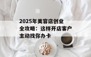 2025年美容店创业全攻略：这样开店客户主动找你办卡