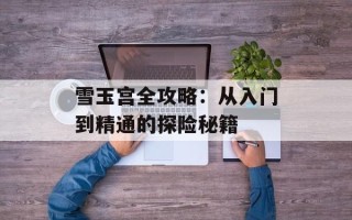 雪玉宫全攻略：从入门到精通的探险秘籍