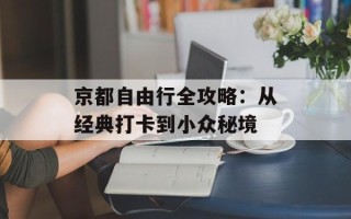 京都自由行全攻略：从经典打卡到小众秘境
