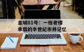 金城81号：一栋老楼承载的半世纪市井记忆