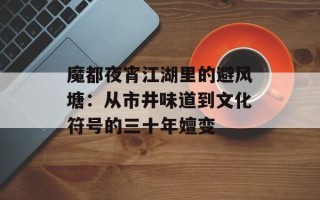 魔都夜宵江湖里的避风塘：从市井味道到文化符号的三十年嬗变