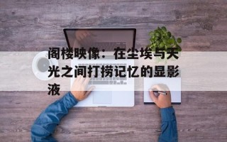 阁楼映像：在尘埃与天光之间打捞记忆的显影液