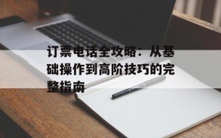 订票电话全攻略：从基础操作到高阶技巧的完整指南