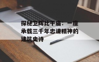 探秘卫辉比干庙：一座承载三千年忠谏精神的建筑史诗