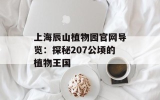 上海辰山植物园官网导览：探秘207公顷的植物王国