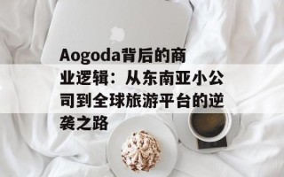 Aogoda背后的商业逻辑：从东南亚小公司到全球旅游平台的逆袭之路