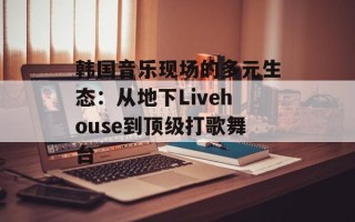 韩国音乐现场的多元生态：从地下Livehouse到顶级打歌舞台