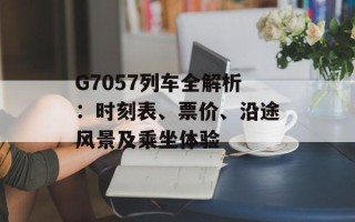 G7057列车全解析：时刻表、票价、沿途风景及乘坐体验