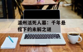 温州活死人墓：千年悬棺下的未解之谜