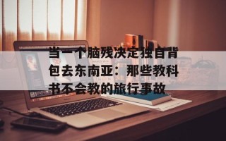 当一个脑残决定独自背包去东南亚：那些教科书不会教的旅行事故