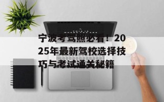 宁波考驾照必看！2025年最新驾校选择技巧与考试通关秘籍