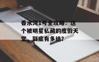 香水湾1号全攻略：这个被明星私藏的度假天堂，到底有多绝？
