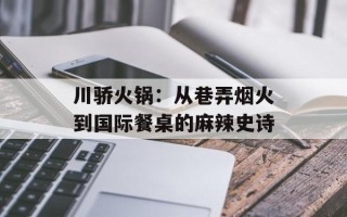 川骄火锅：从巷弄烟火到国际餐桌的麻辣史诗