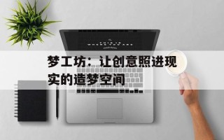 梦工坊：让创意照进现实的造梦空间