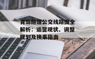 青岛隧道公交线路图全解析：运营现状、调整规划及换乘指南
