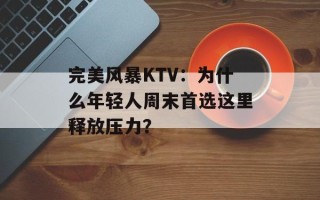 完美风暴KTV：为什么年轻人周末首选这里释放压力？