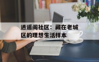 逍遥阁社区：藏在老城区的理想生活样本