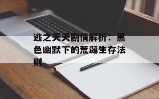 逃之夭夭剧情解析：黑色幽默下的荒诞生存法则