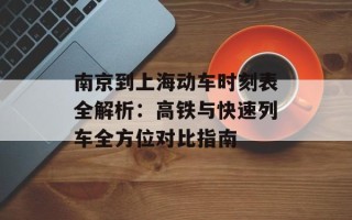 南京到上海动车时刻表全解析：高铁与快速列车全方位对比指南