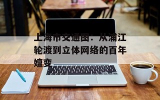 上海市交通图：从浦江轮渡到立体网络的百年嬗变