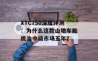 XTC750深度评测：为什么这款山地车能统治中级市场五年？