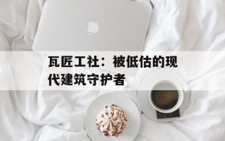 瓦匠工社：被低估的现代建筑守护者