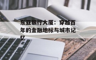 东亚银行大厦：穿越百年的金融地标与城市记忆