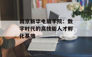 南京新华电脑学院：数字时代的高技能人才孵化基地