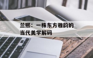 兰熙：一株东方雅韵的当代美学解码