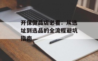 开保健品店必看：从选址到选品的全流程避坑指南