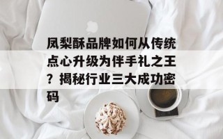 凤梨酥品牌如何从传统点心升级为伴手礼之王？揭秘行业三大成功密码