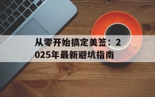 从零开始搞定美签：2025年最新避坑指南