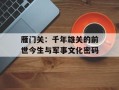 雁门关：千年雄关的前世今生与军事文化密码