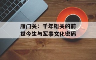 雁门关：千年雄关的前世今生与军事文化密码