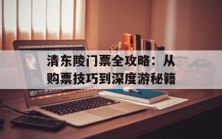 清东陵门票全攻略：从购票技巧到深度游秘籍
