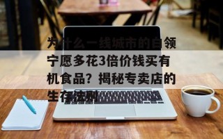 为什么一线城市的白领宁愿多花3倍价钱买有机食品？揭秘专卖店的生存法则